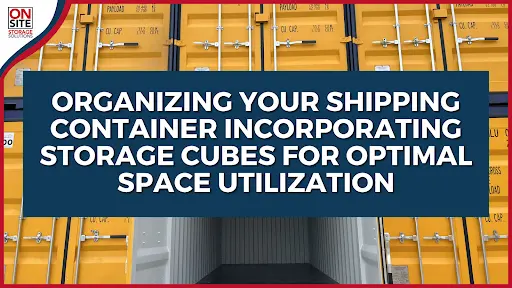 Organizing Your Shipping Container Incorporating Storage Cubes for Optimal Space Utilization
