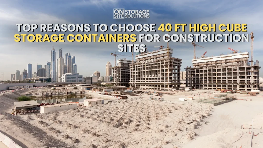 Top Reasons to Choose 40 ft High Cube Storage Containers for Construction Sites